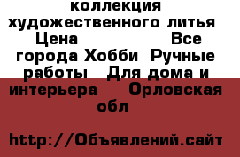 коллекция художественного литья › Цена ­ 1 200 000 - Все города Хобби. Ручные работы » Для дома и интерьера   . Орловская обл.